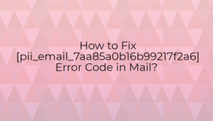 How to Fix [pii_email_7aa85a0b16b99217f2a6] Error Code in Mail?