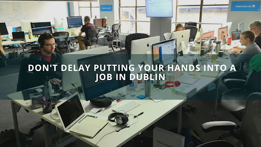 Don’t Delay Putting Your Hands Into a Job in Dublin